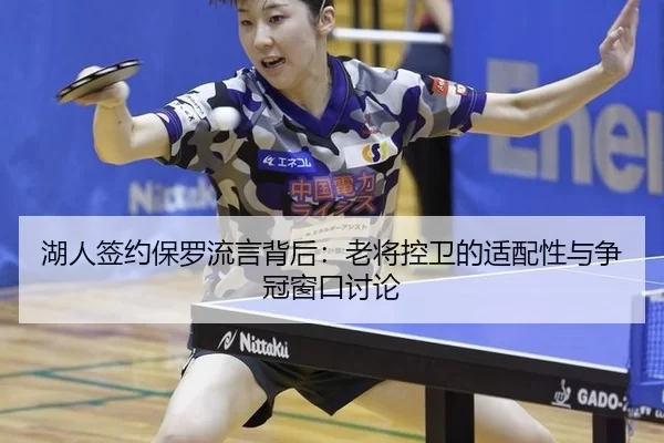 湖人签约保罗流言背后：老将控卫的适配性与争冠窗口讨论