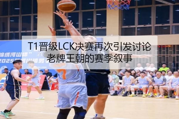 T1晋级LCK决赛再次引发讨论 老牌王朝的赛季叙事