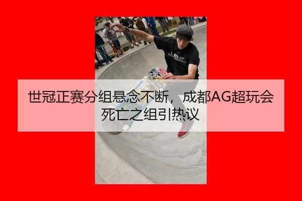 世冠正赛分组悬念不断，成都AG超玩会死亡之组引热议